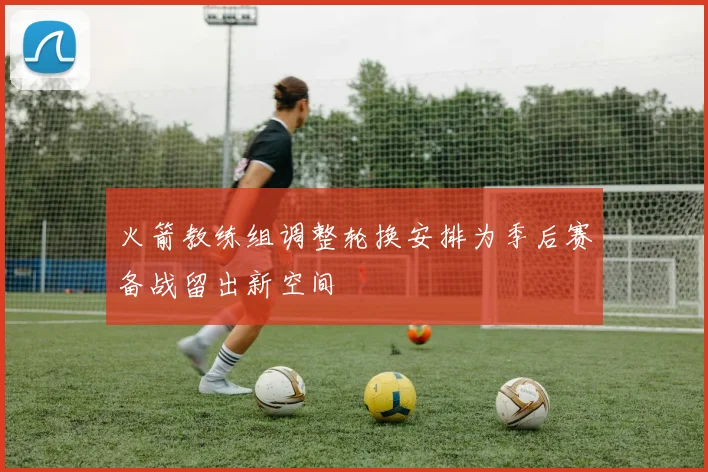 火箭教练组调整轮换安排为季后赛备战留出新空间