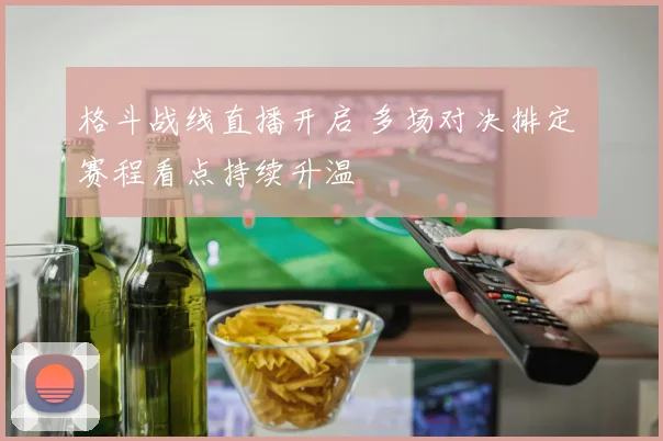 格斗战线直播开启 多场对决排定 赛程看点持续升温