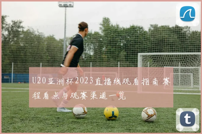 U20亚洲杯2023直播线观看指南 赛程看点与观赛渠道一览