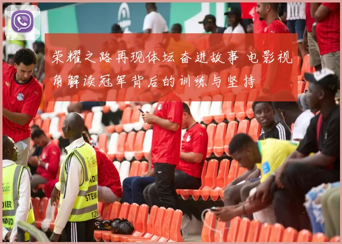 荣耀之路再现体坛奋进故事 电影视角解读冠军背后的训练与坚持