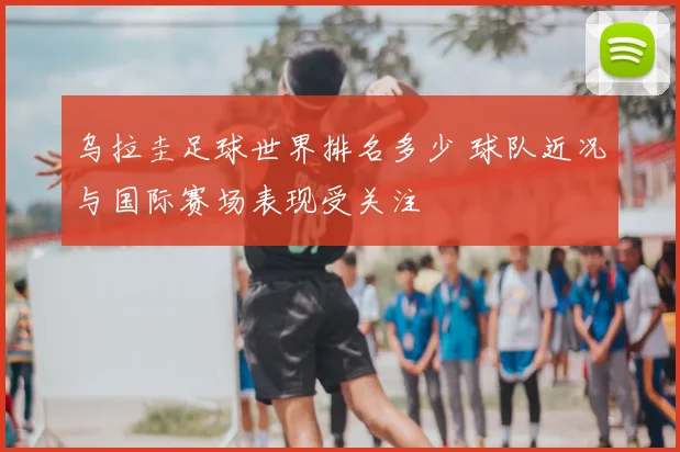 乌拉圭足球世界排名多少 球队近况与国际赛场表现受关注