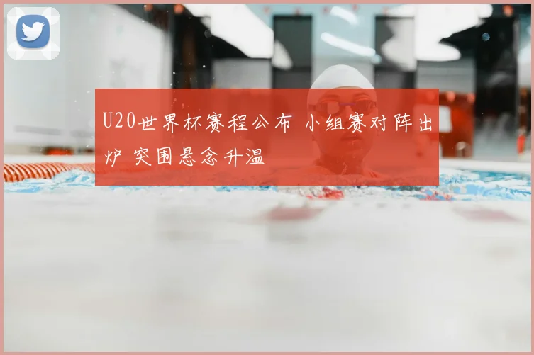 U20世界杯赛程公布 小组赛对阵出炉 突围悬念升温