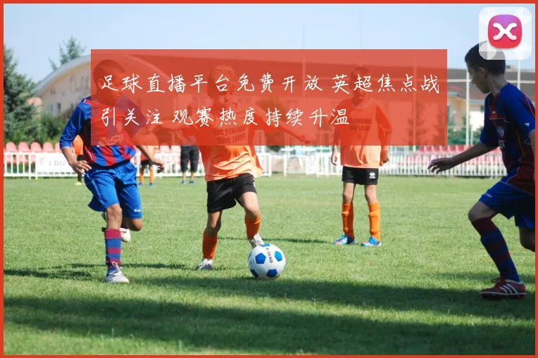 足球直播平台免费开放 英超焦点战引关注 观赛热度持续升温