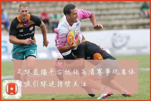 足球直播平台优化高清赛事观看体验吸引球迷持续关注