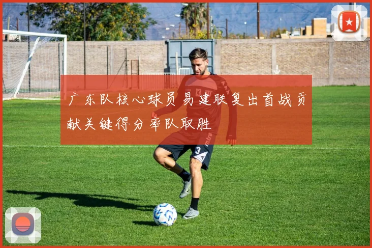 广东队核心球员易建联复出首战贡献关键得分率队取胜