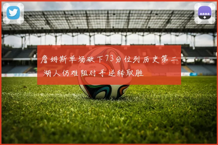 詹姆斯单场砍下73分位列历史第二 湖人仍难阻对手逆转取胜