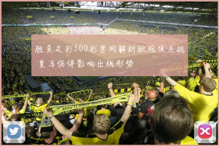 胜负足彩500彩票网解析欧冠焦点战 皇马伤停影响出线形势