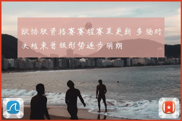 欧协联资格赛赛程赛果更新 多场对决结束晋级形势逐步明朗