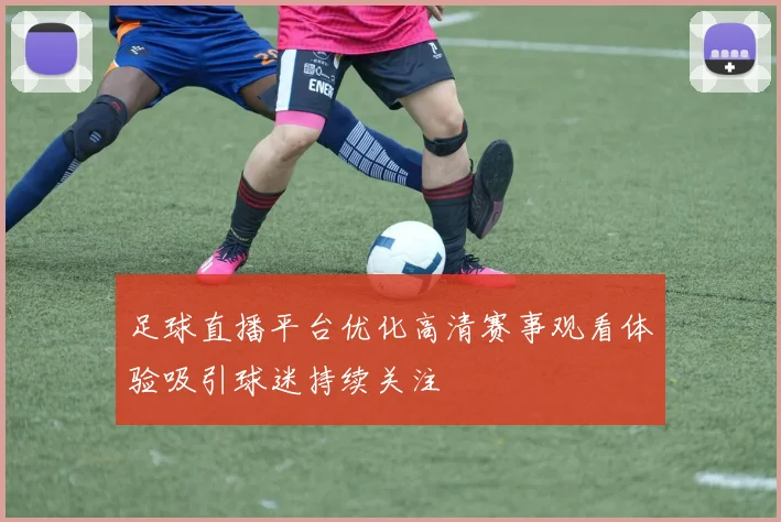 足球直播平台优化高清赛事观看体验吸引球迷持续关注