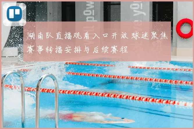 湖南队直播观看入口开放 球迷聚焦赛事转播安排与后续赛程