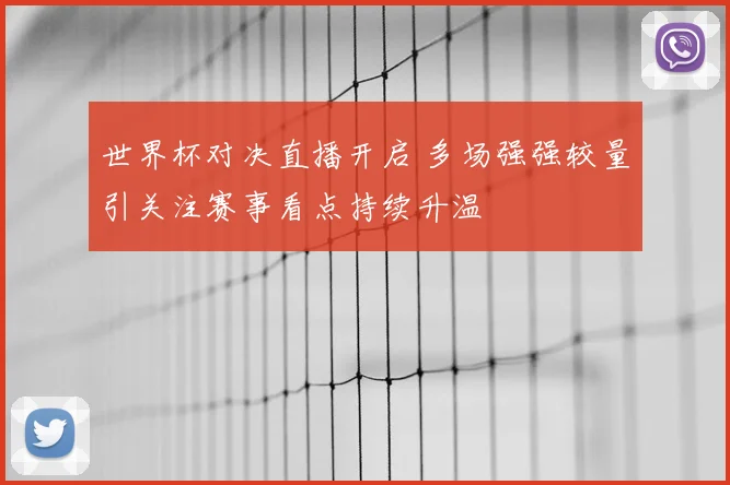 世界杯对决直播开启 多场强强较量引关注赛事看点持续升温