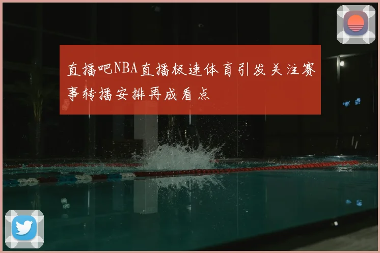 直播吧NBA直播极速体育引发关注赛事转播安排再成看点