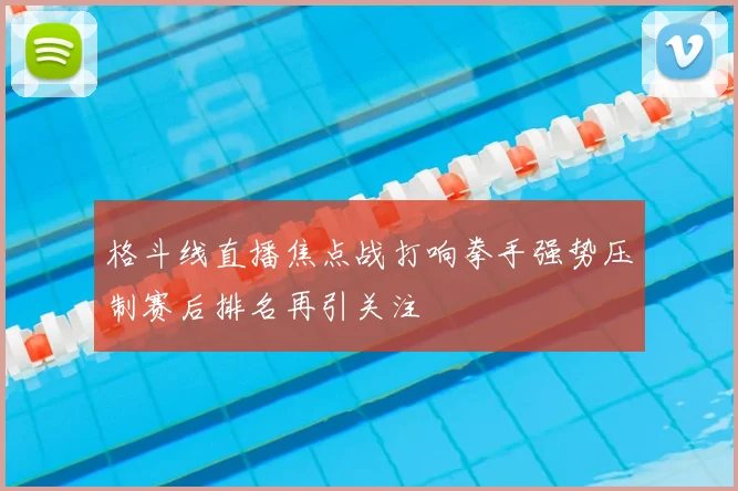 格斗线直播焦点战打响拳手强势压制赛后排名再引关注