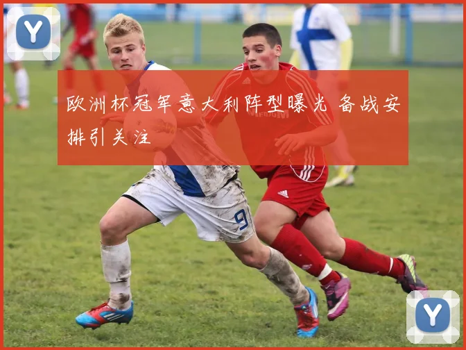 欧洲杯冠军意大利阵型曝光 备战安排引关注