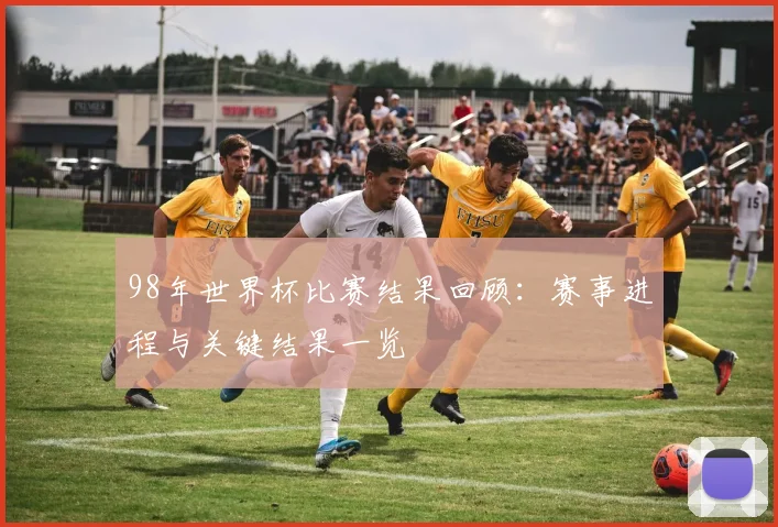 98年世界杯比赛结果回顾：赛事进程与关键结果一览