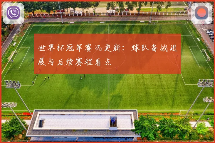 世界杯冠军赛况更新:球队备战进展与后续赛程看点