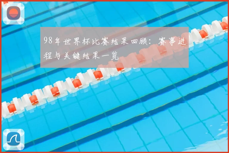 98年世界杯比赛结果回顾：赛事进程与关键结果一览