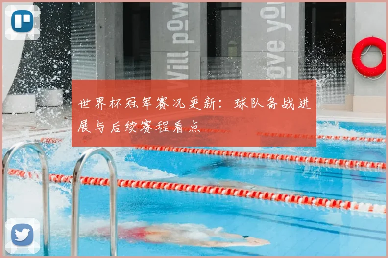世界杯冠军赛况更新:球队备战进展与后续赛程看点