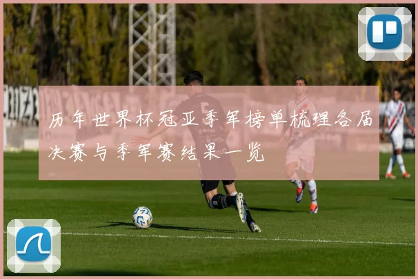 历年世界杯冠亚季军榜单梳理各届决赛与季军赛结果一览