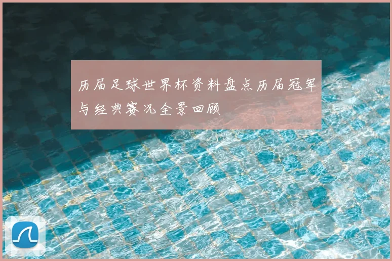 历届足球世界杯资料盘点历届冠军与经典赛况全景回顾