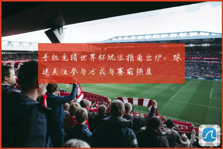 手机竞猜世界杯玩法指南出炉,球迷关注参与方式与赛前热度