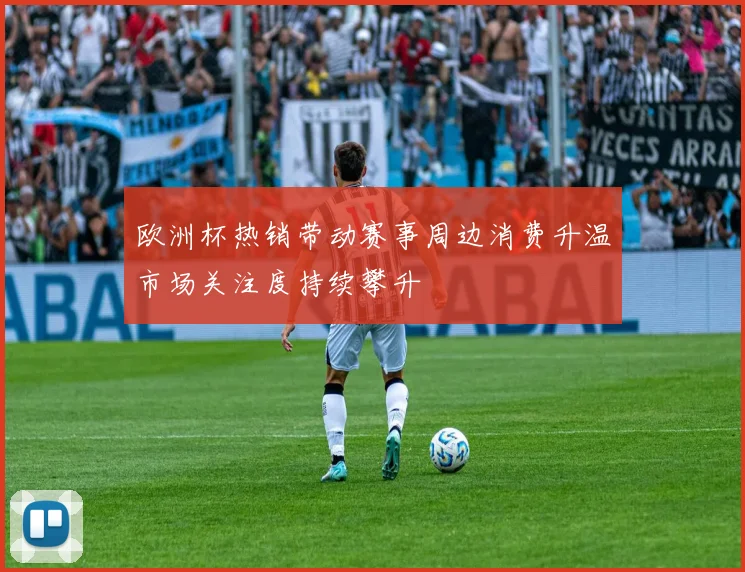 欧洲杯热销带动赛事周边消费升温市场关注度持续攀升